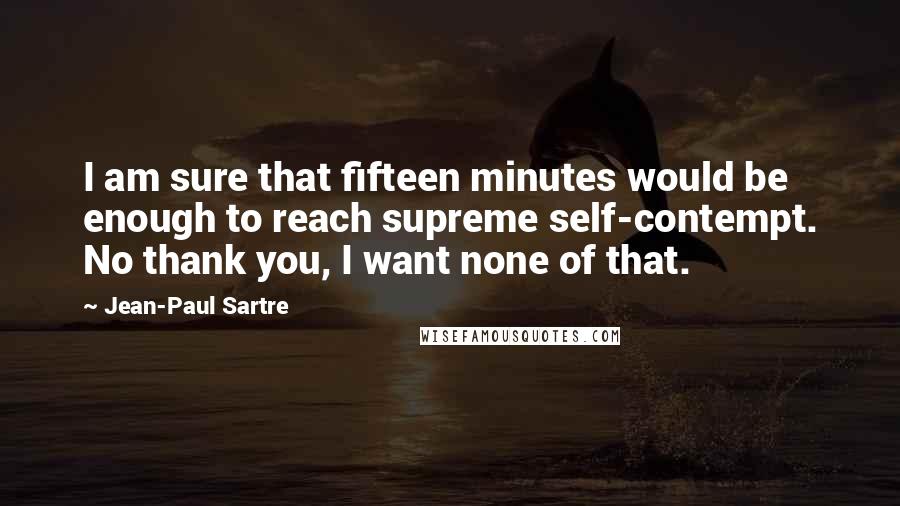 Jean-Paul Sartre Quotes: I am sure that fifteen minutes would be enough to reach supreme self-contempt. No thank you, I want none of that.