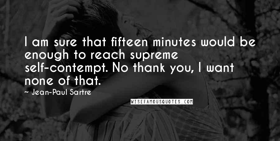 Jean-Paul Sartre Quotes: I am sure that fifteen minutes would be enough to reach supreme self-contempt. No thank you, I want none of that.