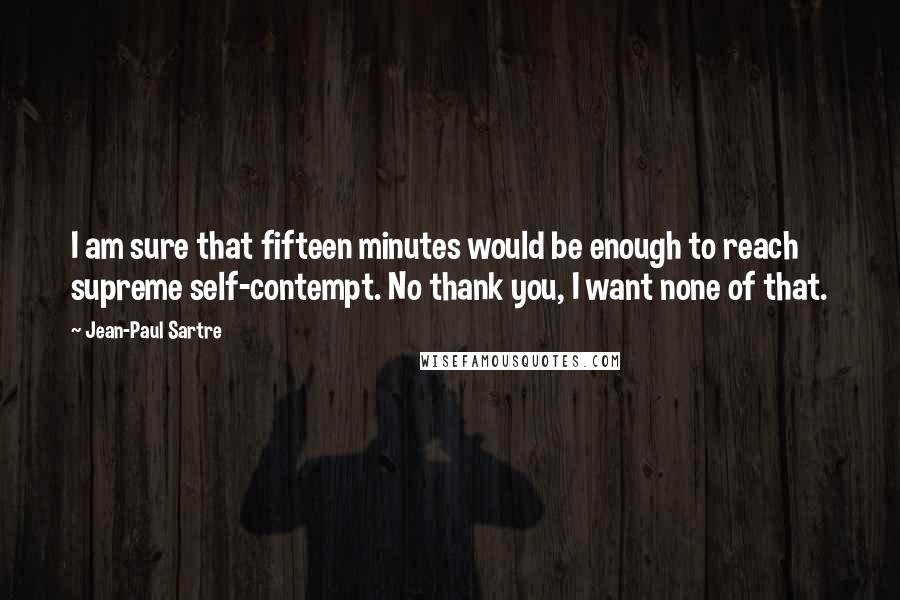 Jean-Paul Sartre Quotes: I am sure that fifteen minutes would be enough to reach supreme self-contempt. No thank you, I want none of that.