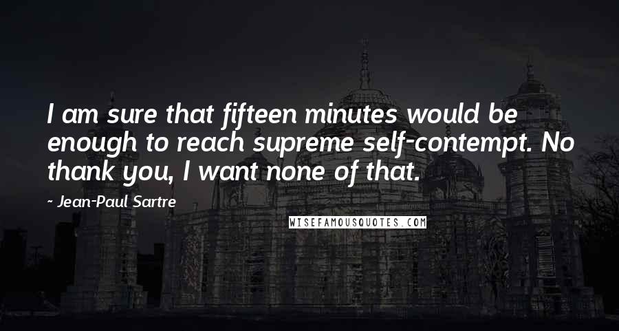 Jean-Paul Sartre Quotes: I am sure that fifteen minutes would be enough to reach supreme self-contempt. No thank you, I want none of that.