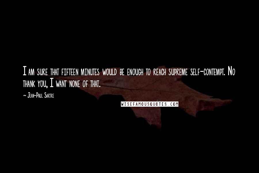 Jean-Paul Sartre Quotes: I am sure that fifteen minutes would be enough to reach supreme self-contempt. No thank you, I want none of that.