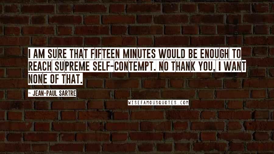 Jean-Paul Sartre Quotes: I am sure that fifteen minutes would be enough to reach supreme self-contempt. No thank you, I want none of that.