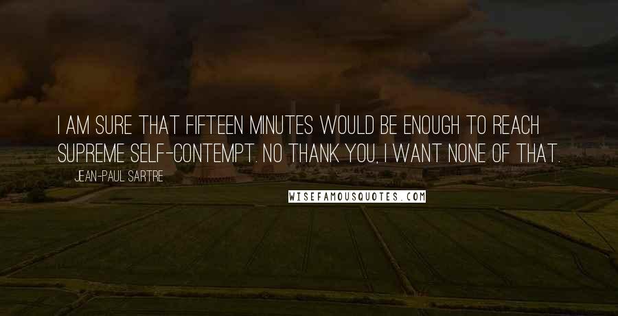 Jean-Paul Sartre Quotes: I am sure that fifteen minutes would be enough to reach supreme self-contempt. No thank you, I want none of that.