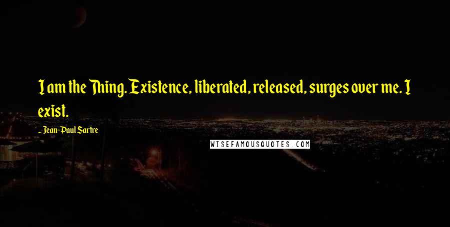 Jean-Paul Sartre Quotes: I am the Thing. Existence, liberated, released, surges over me. I exist.