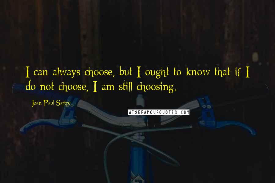 Jean-Paul Sartre Quotes: I can always choose, but I ought to know that if I do not choose, I am still choosing.