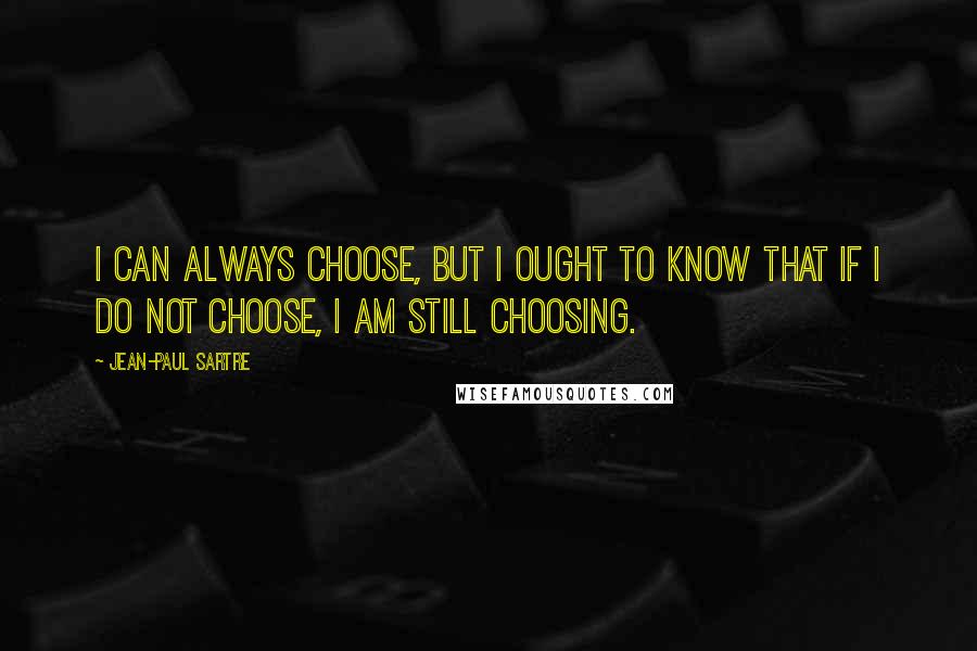 Jean-Paul Sartre Quotes: I can always choose, but I ought to know that if I do not choose, I am still choosing.