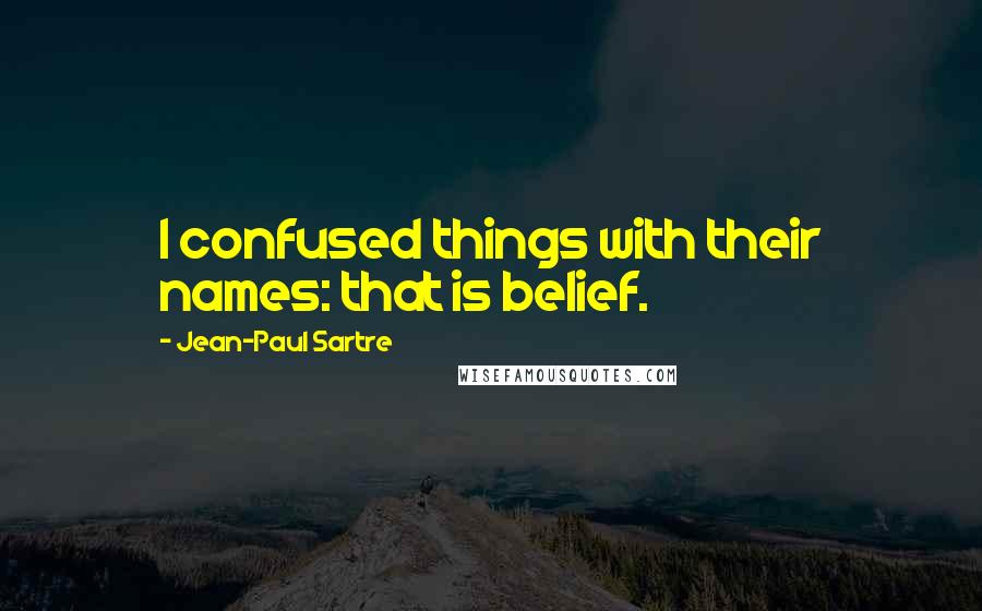 Jean-Paul Sartre Quotes: I confused things with their names: that is belief.