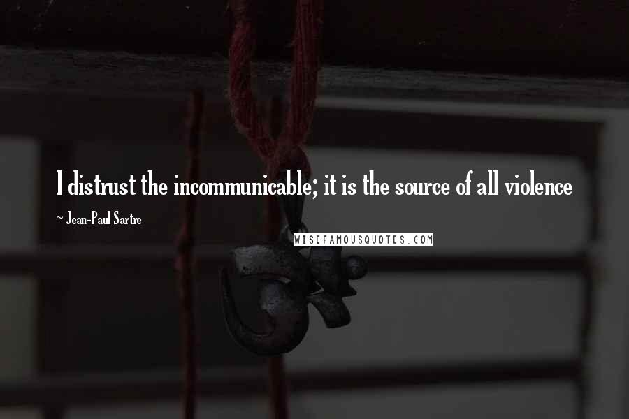 Jean-Paul Sartre Quotes: I distrust the incommunicable; it is the source of all violence