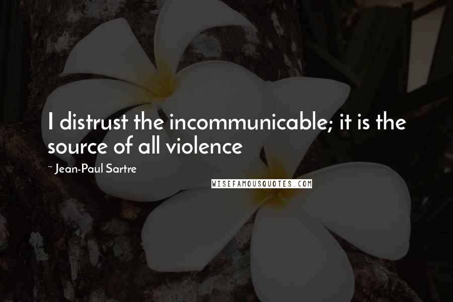 Jean-Paul Sartre Quotes: I distrust the incommunicable; it is the source of all violence