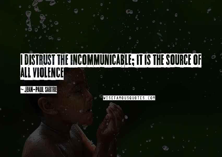 Jean-Paul Sartre Quotes: I distrust the incommunicable; it is the source of all violence