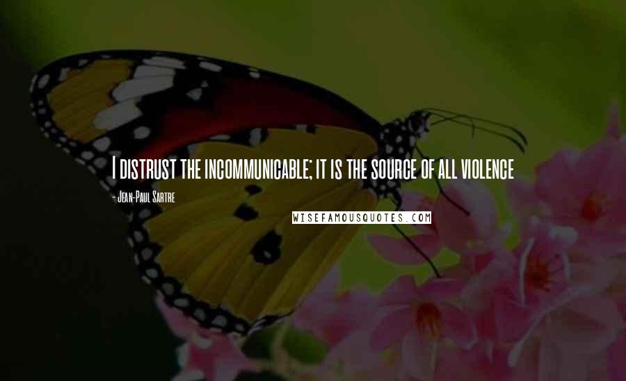 Jean-Paul Sartre Quotes: I distrust the incommunicable; it is the source of all violence