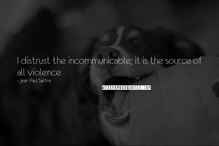 Jean-Paul Sartre Quotes: I distrust the incommunicable; it is the source of all violence