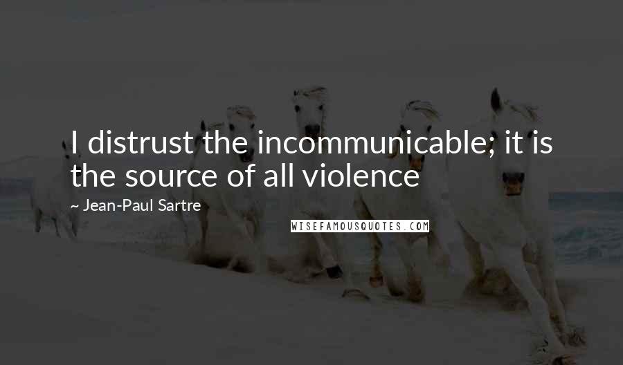 Jean-Paul Sartre Quotes: I distrust the incommunicable; it is the source of all violence