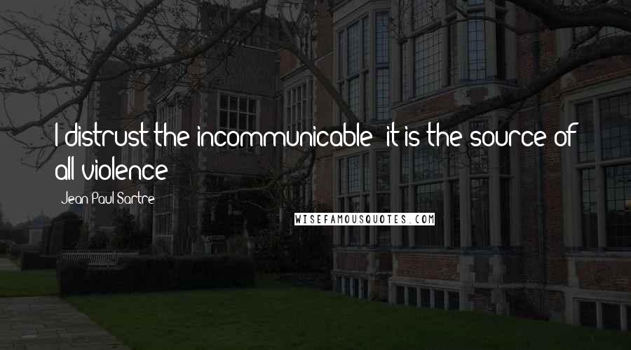 Jean-Paul Sartre Quotes: I distrust the incommunicable; it is the source of all violence