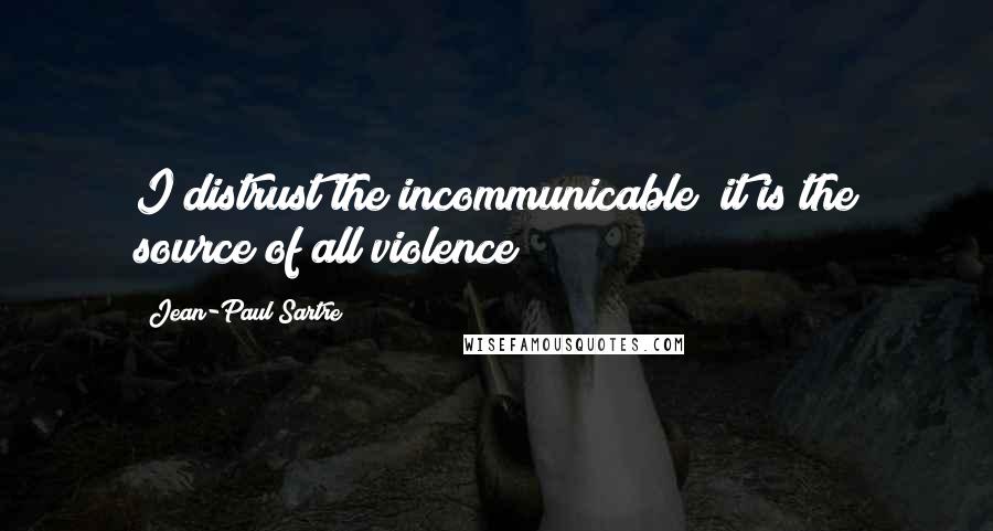 Jean-Paul Sartre Quotes: I distrust the incommunicable; it is the source of all violence