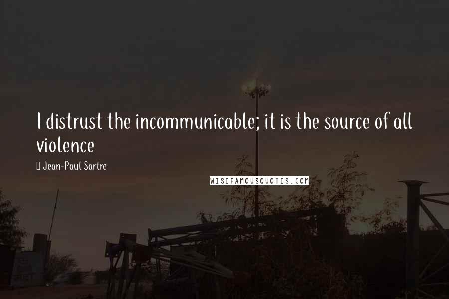 Jean-Paul Sartre Quotes: I distrust the incommunicable; it is the source of all violence