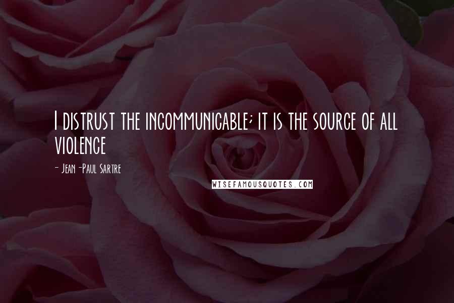 Jean-Paul Sartre Quotes: I distrust the incommunicable; it is the source of all violence
