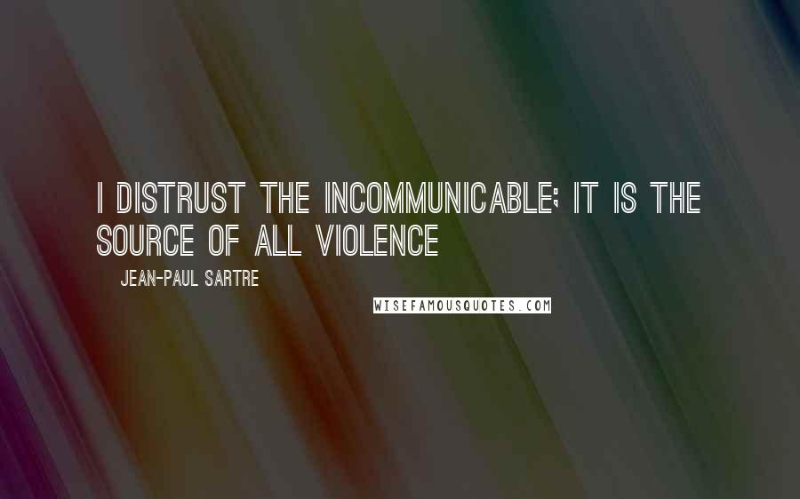 Jean-Paul Sartre Quotes: I distrust the incommunicable; it is the source of all violence