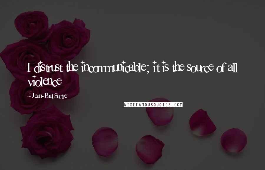 Jean-Paul Sartre Quotes: I distrust the incommunicable; it is the source of all violence