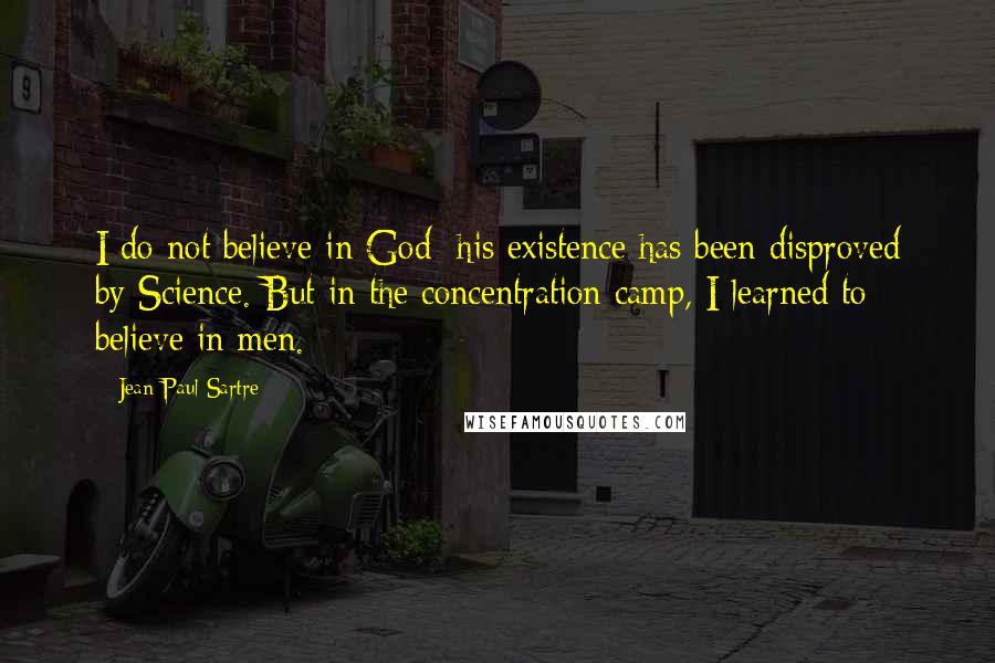 Jean-Paul Sartre Quotes: I do not believe in God; his existence has been disproved by Science. But in the concentration camp, I learned to believe in men.