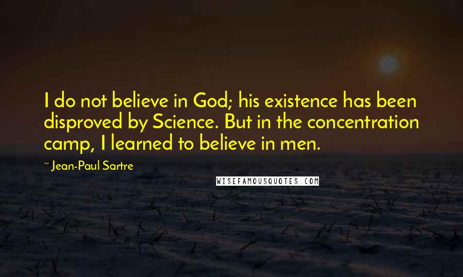 Jean-Paul Sartre Quotes: I do not believe in God; his existence has been disproved by Science. But in the concentration camp, I learned to believe in men.