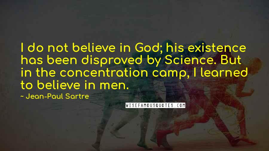 Jean-Paul Sartre Quotes: I do not believe in God; his existence has been disproved by Science. But in the concentration camp, I learned to believe in men.