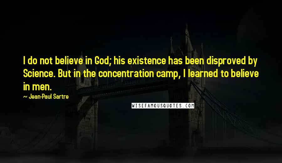 Jean-Paul Sartre Quotes: I do not believe in God; his existence has been disproved by Science. But in the concentration camp, I learned to believe in men.