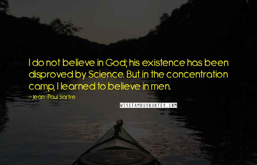 Jean-Paul Sartre Quotes: I do not believe in God; his existence has been disproved by Science. But in the concentration camp, I learned to believe in men.