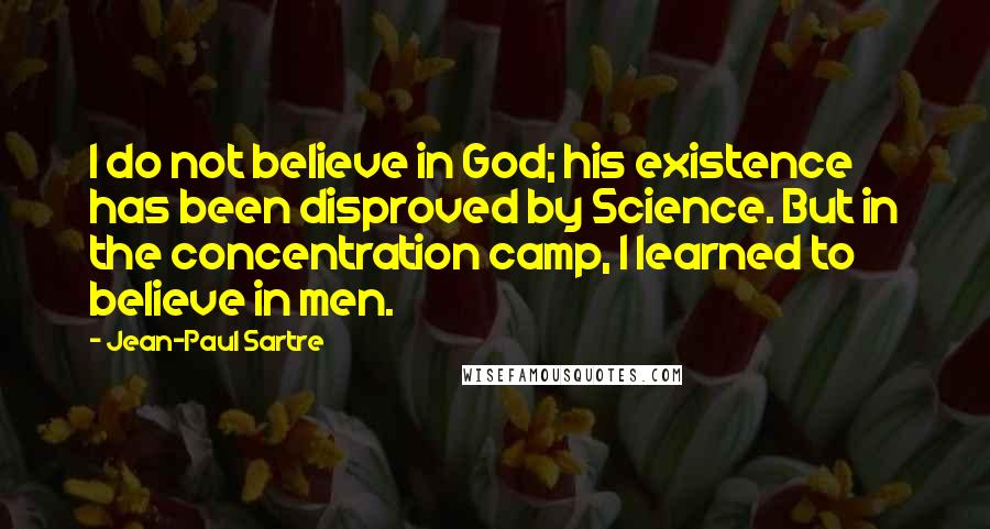 Jean-Paul Sartre Quotes: I do not believe in God; his existence has been disproved by Science. But in the concentration camp, I learned to believe in men.