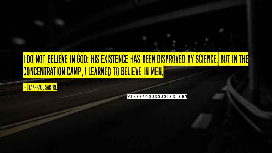 Jean-Paul Sartre Quotes: I do not believe in God; his existence has been disproved by Science. But in the concentration camp, I learned to believe in men.