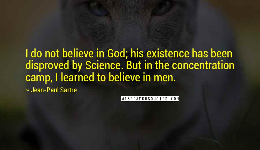 Jean-Paul Sartre Quotes: I do not believe in God; his existence has been disproved by Science. But in the concentration camp, I learned to believe in men.