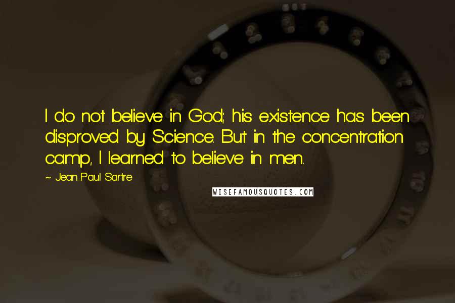 Jean-Paul Sartre Quotes: I do not believe in God; his existence has been disproved by Science. But in the concentration camp, I learned to believe in men.