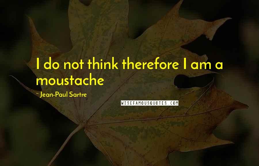 Jean-Paul Sartre Quotes: I do not think therefore I am a moustache