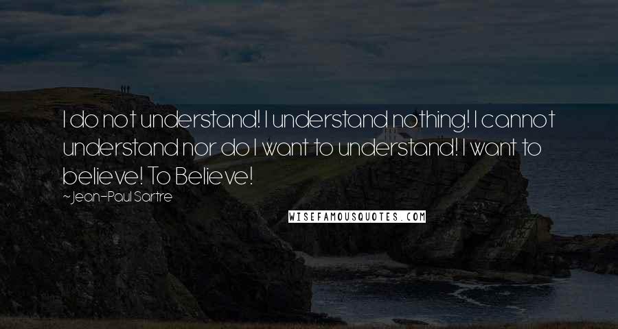 Jean-Paul Sartre Quotes: I do not understand! I understand nothing! I cannot understand nor do I want to understand! I want to believe! To Believe!