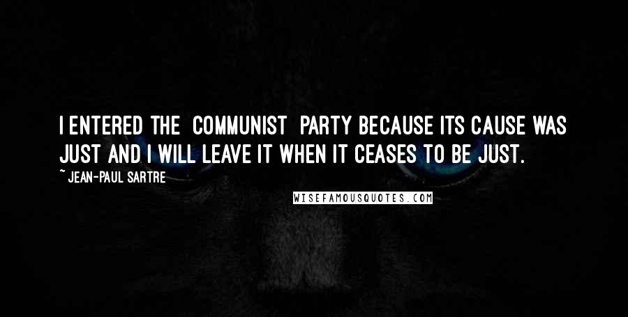 Jean-Paul Sartre Quotes: I entered the [Communist] Party because its cause was just and I will leave it when it ceases to be just.