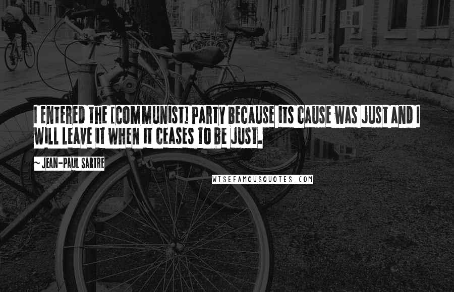 Jean-Paul Sartre Quotes: I entered the [Communist] Party because its cause was just and I will leave it when it ceases to be just.