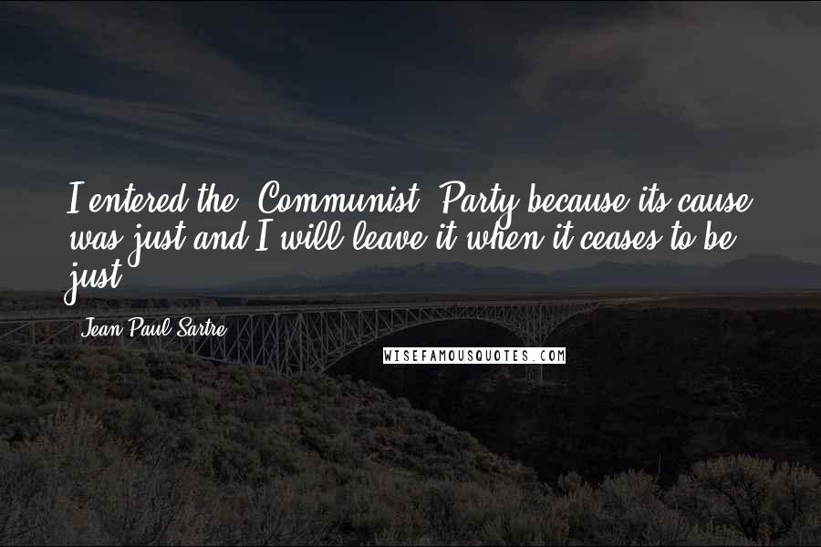 Jean-Paul Sartre Quotes: I entered the [Communist] Party because its cause was just and I will leave it when it ceases to be just.