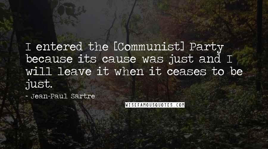 Jean-Paul Sartre Quotes: I entered the [Communist] Party because its cause was just and I will leave it when it ceases to be just.