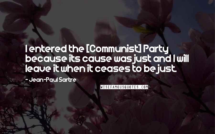 Jean-Paul Sartre Quotes: I entered the [Communist] Party because its cause was just and I will leave it when it ceases to be just.