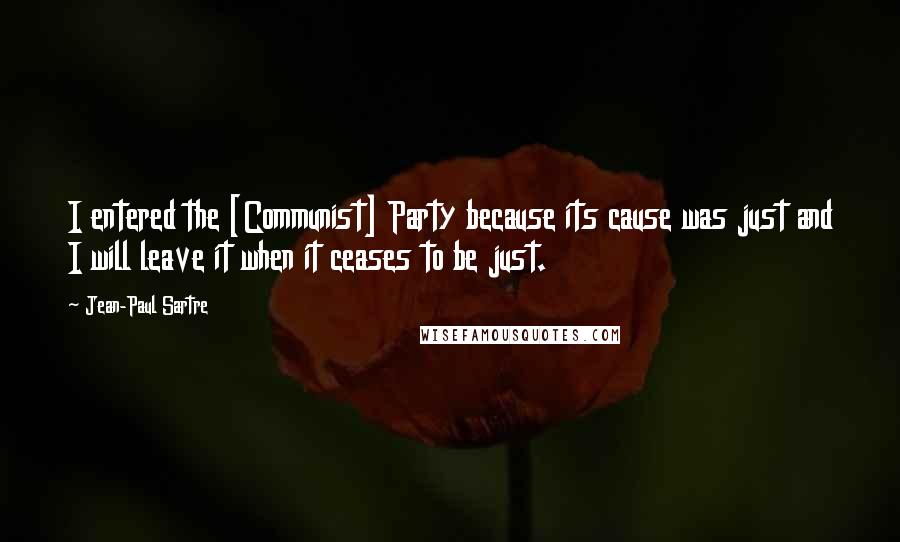 Jean-Paul Sartre Quotes: I entered the [Communist] Party because its cause was just and I will leave it when it ceases to be just.