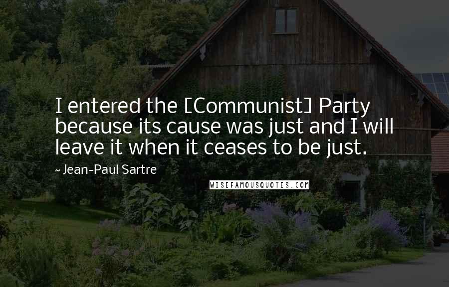 Jean-Paul Sartre Quotes: I entered the [Communist] Party because its cause was just and I will leave it when it ceases to be just.