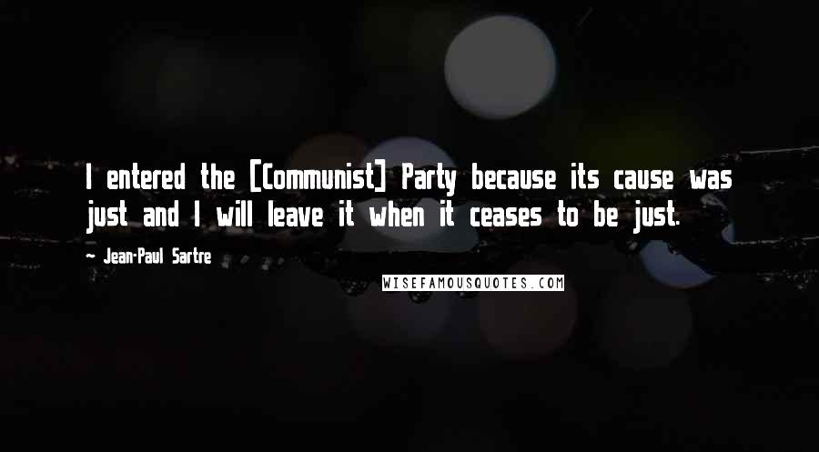 Jean-Paul Sartre Quotes: I entered the [Communist] Party because its cause was just and I will leave it when it ceases to be just.