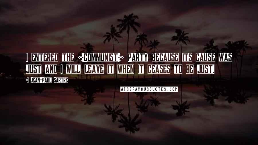 Jean-Paul Sartre Quotes: I entered the [Communist] Party because its cause was just and I will leave it when it ceases to be just.