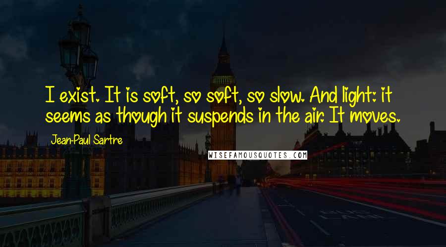 Jean-Paul Sartre Quotes: I exist. It is soft, so soft, so slow. And light: it seems as though it suspends in the air. It moves.