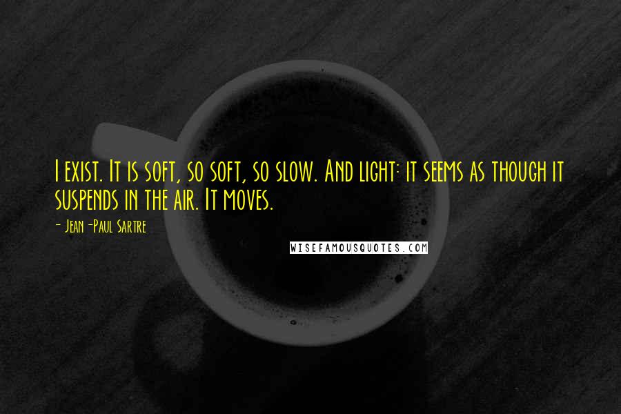 Jean-Paul Sartre Quotes: I exist. It is soft, so soft, so slow. And light: it seems as though it suspends in the air. It moves.