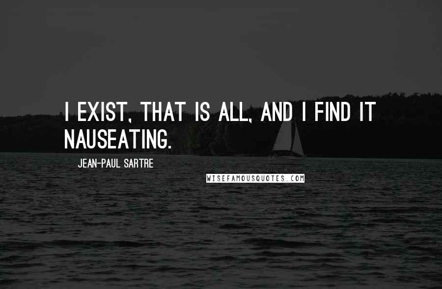 Jean-Paul Sartre Quotes: I exist, that is all, and I find it nauseating.