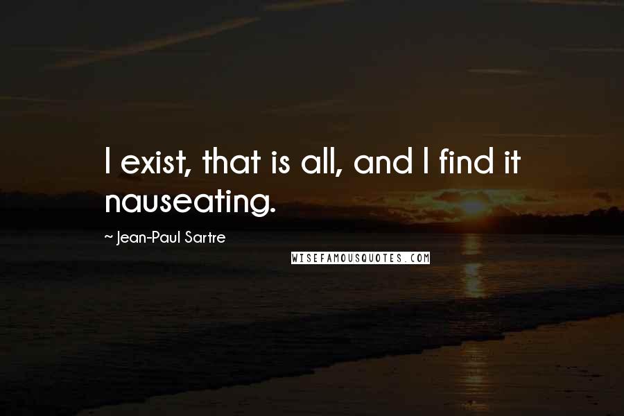 Jean-Paul Sartre Quotes: I exist, that is all, and I find it nauseating.