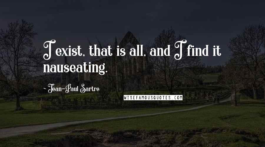 Jean-Paul Sartre Quotes: I exist, that is all, and I find it nauseating.