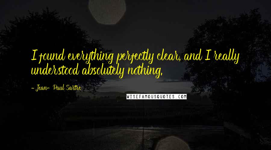 Jean-Paul Sartre Quotes: I found everything perfectly clear, and I really understood absolutely nothing.