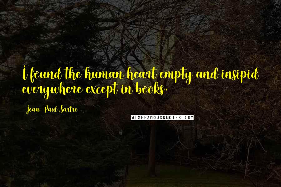 Jean-Paul Sartre Quotes: I found the human heart empty and insipid everywhere except in books.